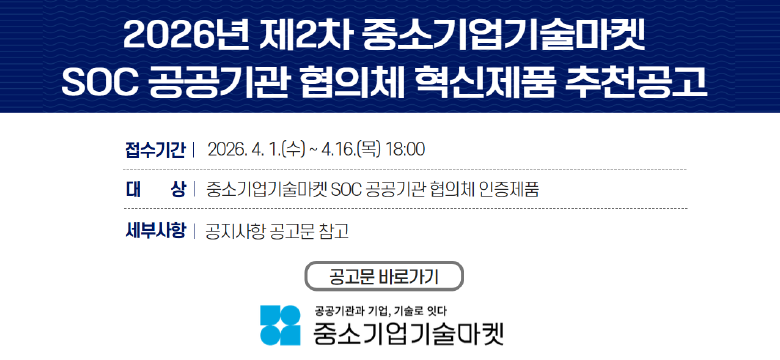 2026년 제2차 중소기업기술마켓 soc 공공기관 협의체 혁신제품 추천공고
접수기간 2026.4.1(수) - 4.16(목) 18:00
대상 중소기업 기술마켓 soc 공공기관 협의체 인증제품
세부사항 공지사항 공고문 참고
공고문 바로가기
중소기업 기술마켓